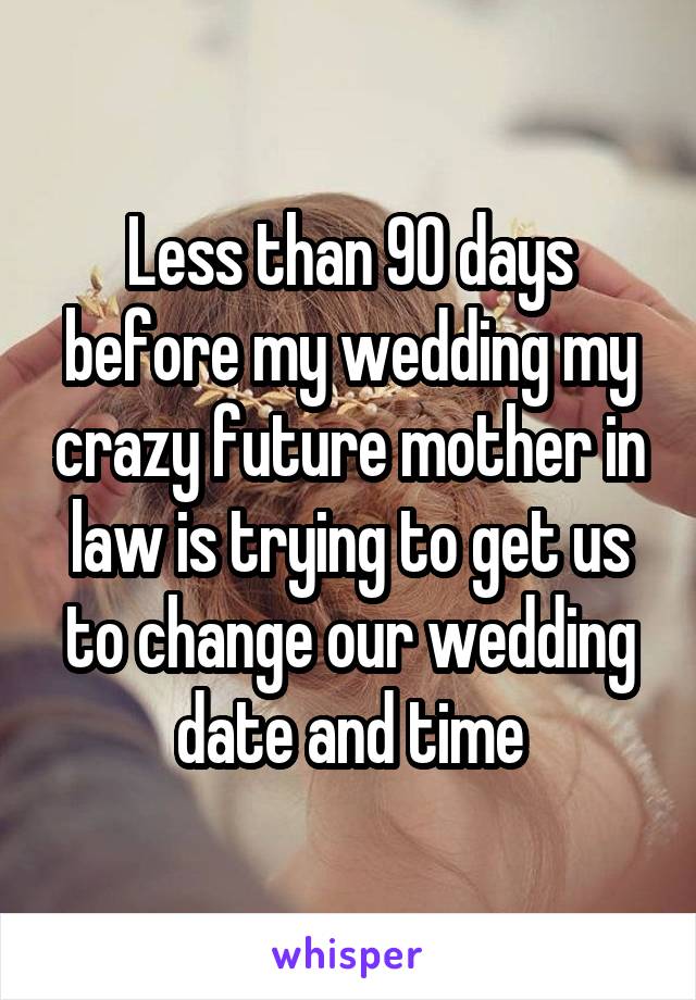Less than 90 days before my wedding my crazy future mother in law is trying to get us to change our wedding date and time