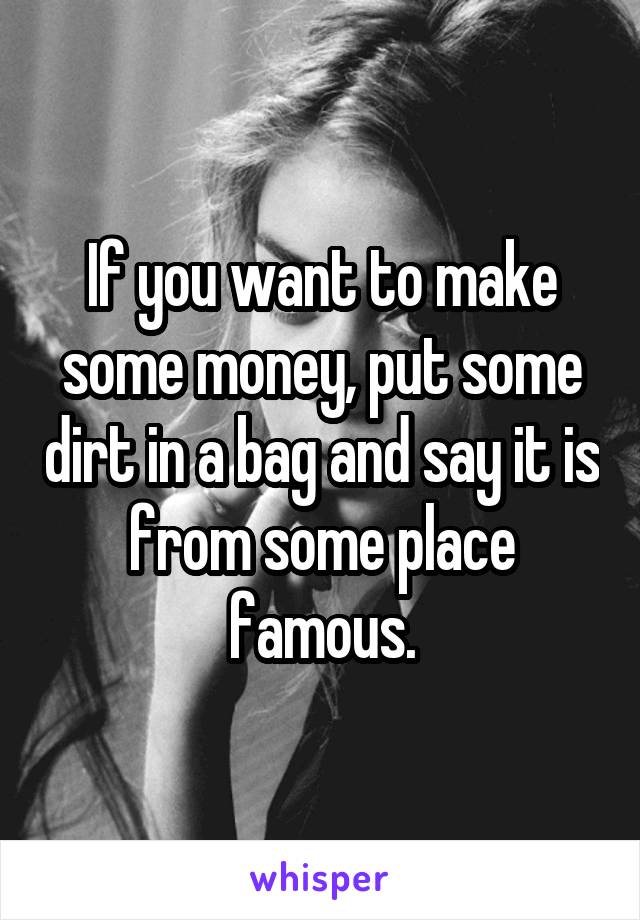 If you want to make some money, put some dirt in a bag and say it is from some place famous.
