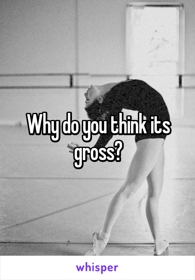 Why do you think its gross?