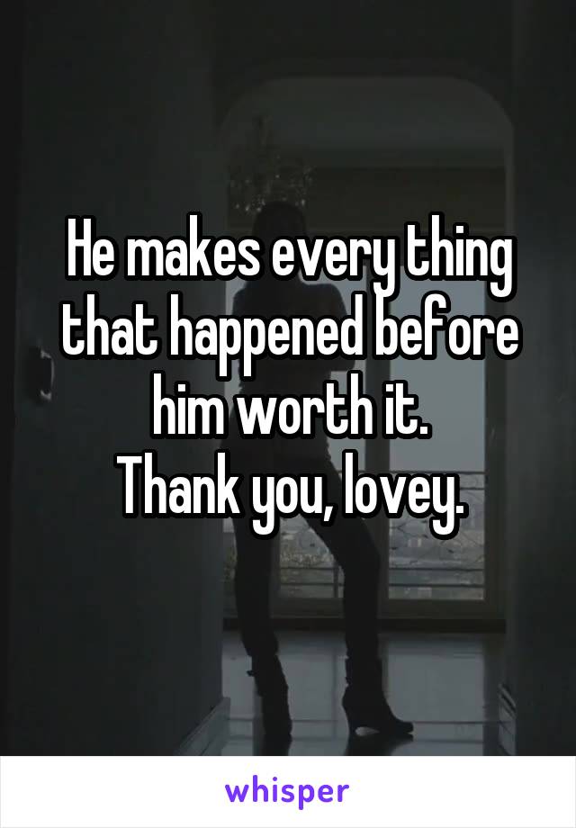 He makes every thing that happened before him worth it.
Thank you, lovey.

