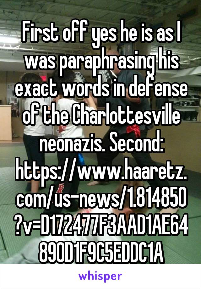 First off yes he is as I was paraphrasing his exact words in defense of the Charlottesville neonazis. Second: https://www.haaretz.com/us-news/1.814850?v=D172477F3AAD1AE64890D1F9C5EDDC1A