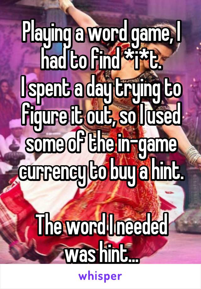 Playing a word game, I had to find *i*t.
I spent a day trying to figure it out, so I used some of the in-game currency to buy a hint.

The word I needed was hint...