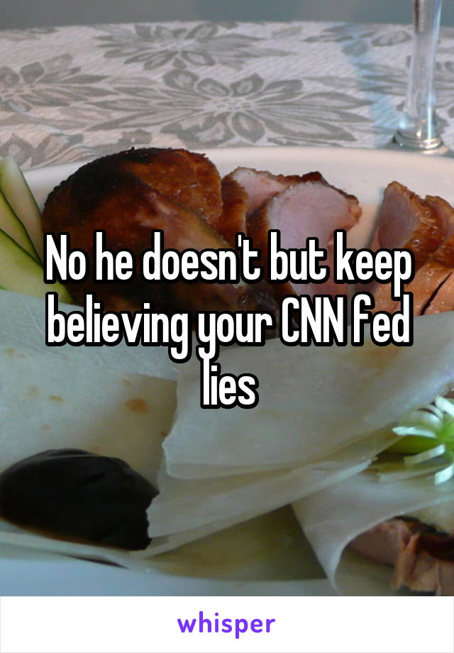 No he doesn't but keep believing your CNN fed lies