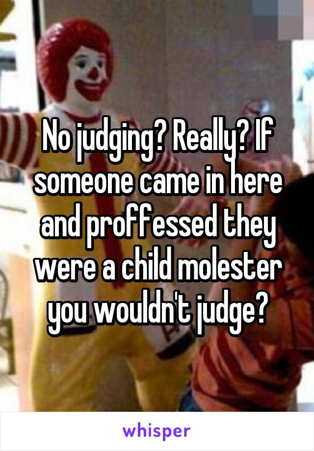 No judging? Really? If someone came in here and proffessed they were a child molester you wouldn't judge?