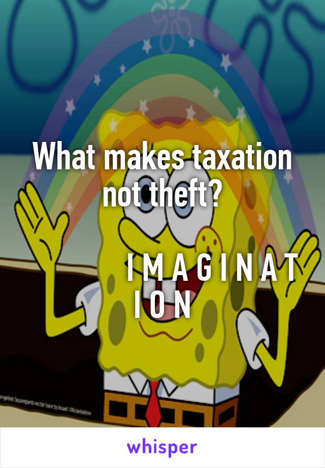 What makes taxation not theft?
                                                 I M A G I N A T I O N