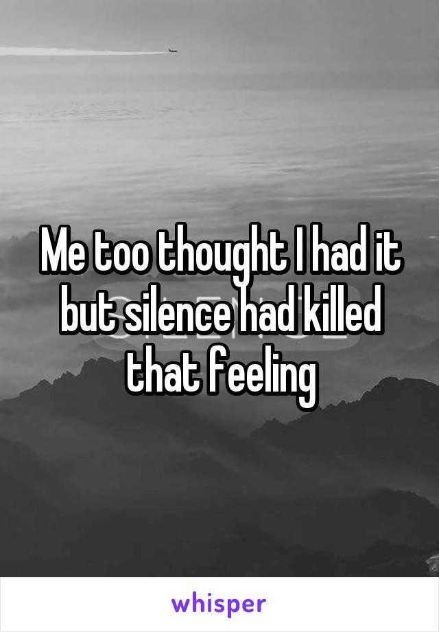 Me too thought I had it but silence had killed that feeling