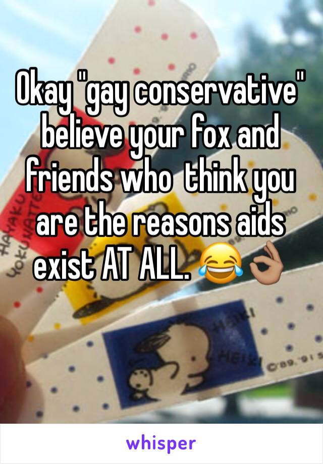 Okay "gay conservative" believe your fox and friends who  think you are the reasons aids exist AT ALL. 😂👌🏽 