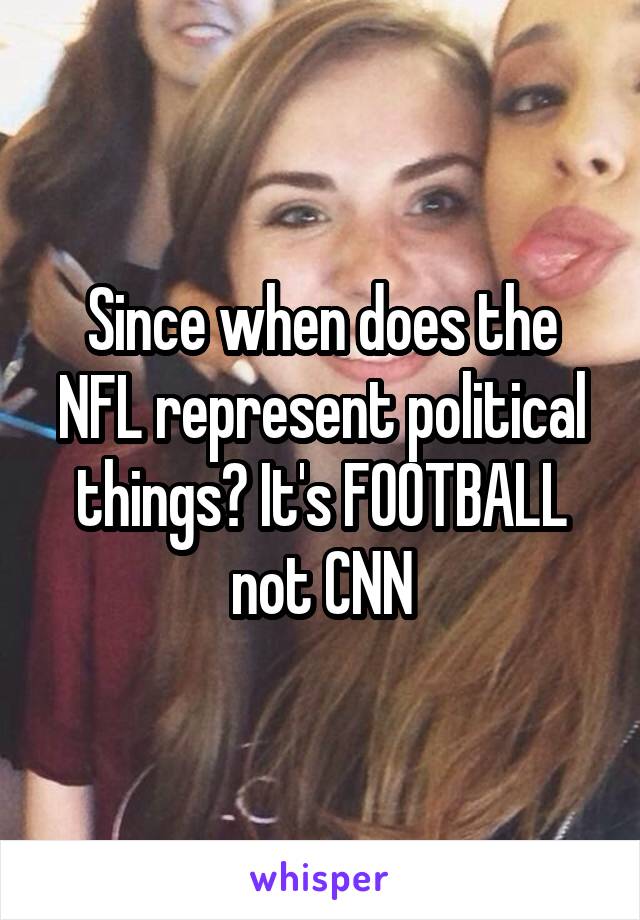 Since when does the NFL represent political things? It's FOOTBALL not CNN