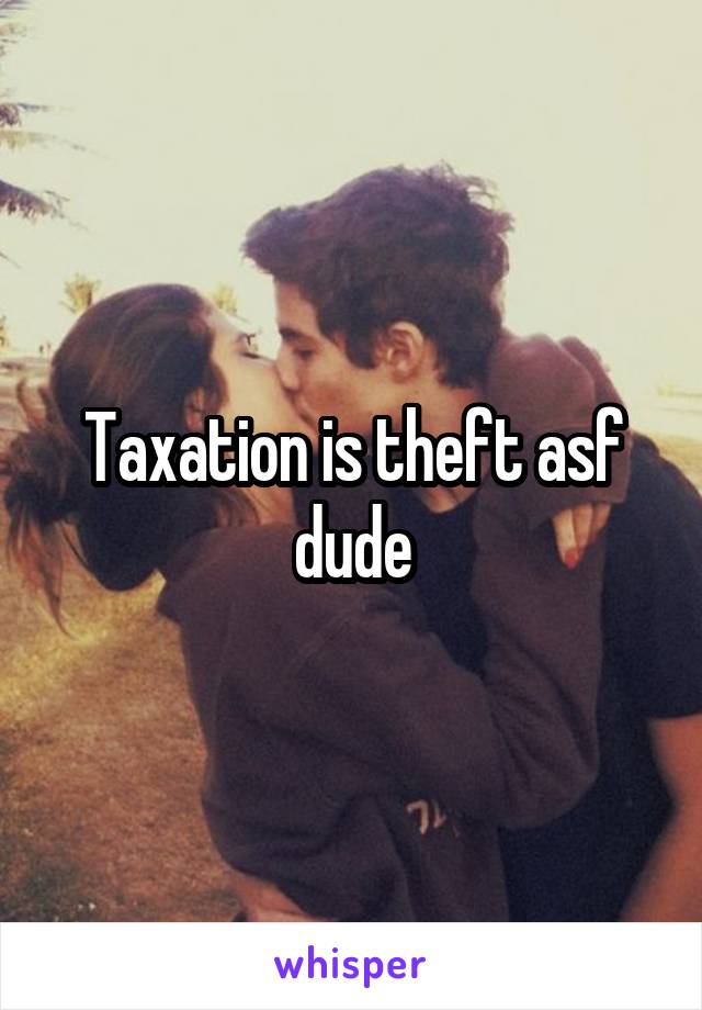 Taxation is theft asf dude