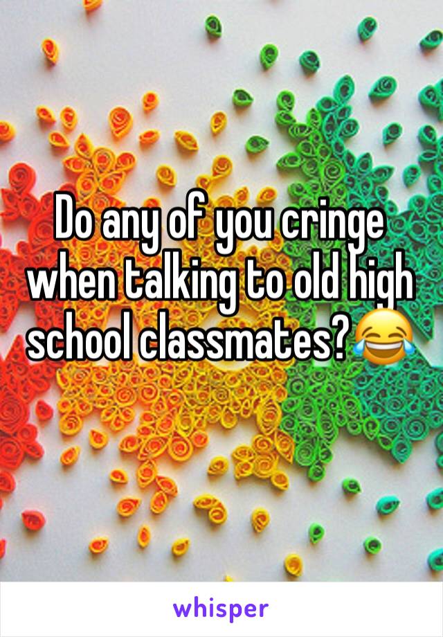 Do any of you cringe when talking to old high school classmates?😂
