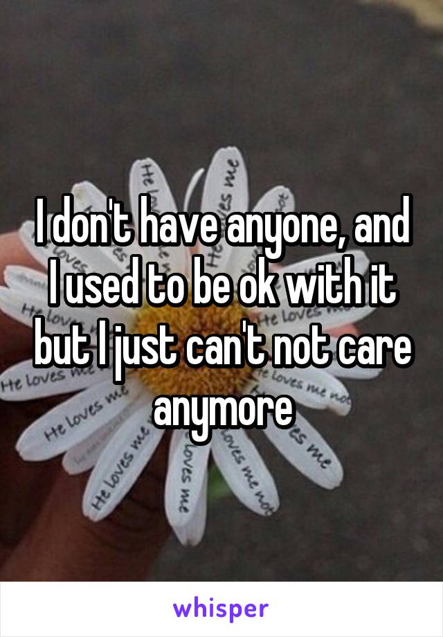 I don't have anyone, and I used to be ok with it but I just can't not care anymore