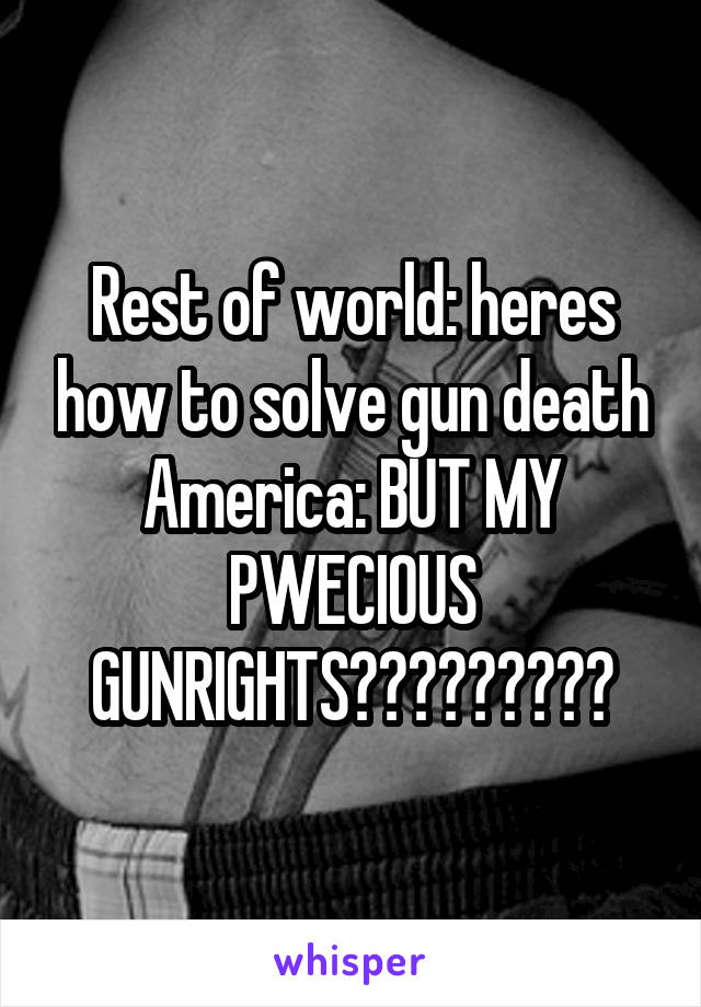 Rest of world: heres how to solve gun death
America: BUT MY PWECIOUS GUNRIGHTS?????????