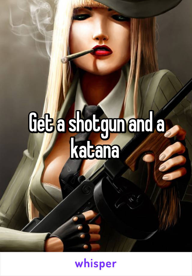 Get a shotgun and a katana 