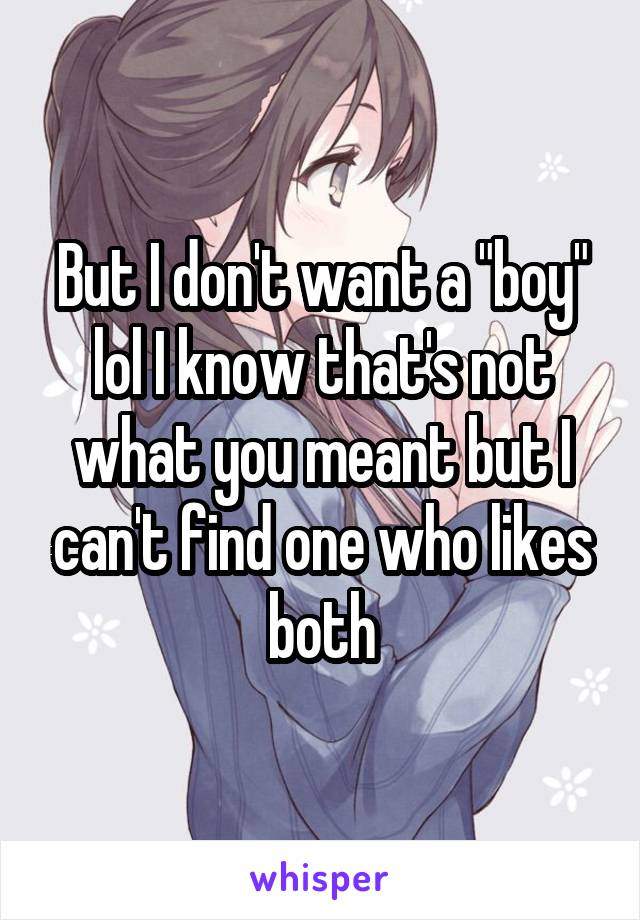 But I don't want a "boy" lol I know that's not what you meant but I can't find one who likes both