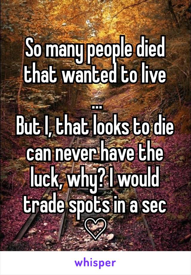 So many people died that wanted to live
 ...
But I, that looks to die can never have the luck, why? I would trade spots in a sec ♡