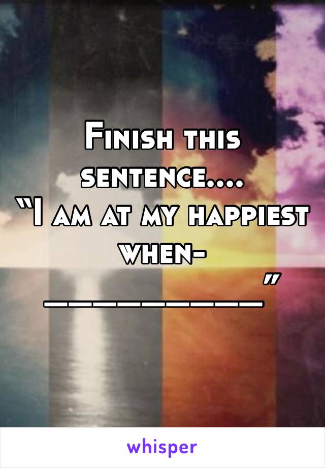 Finish this sentence....
“I am at my happiest when- _________” 
