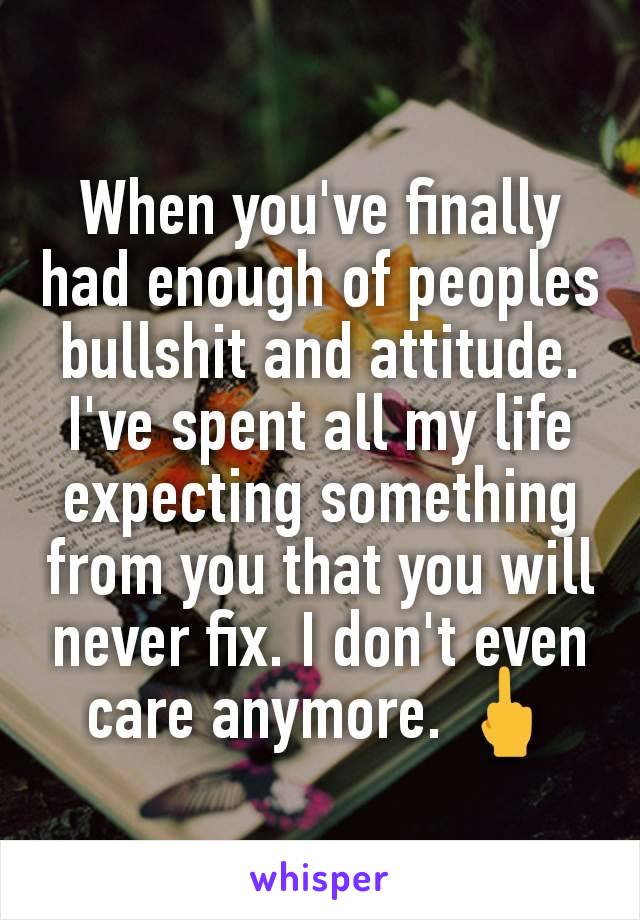 When you've finally had enough of peoples bullshit and attitude. I've spent all my life expecting something from you that you will never fix. I don't even care anymore. 🖕