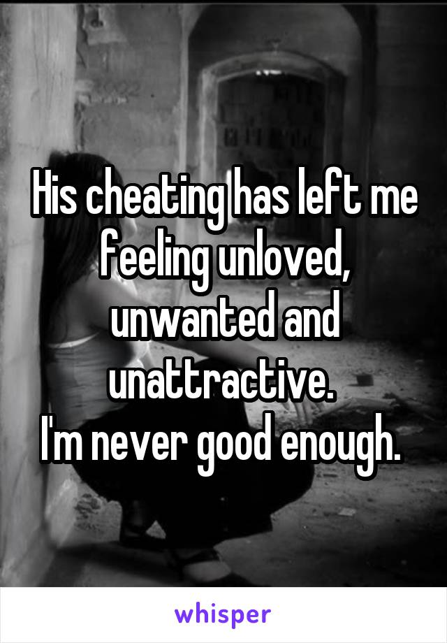 His cheating has left me feeling unloved, unwanted and unattractive. 
I'm never good enough. 