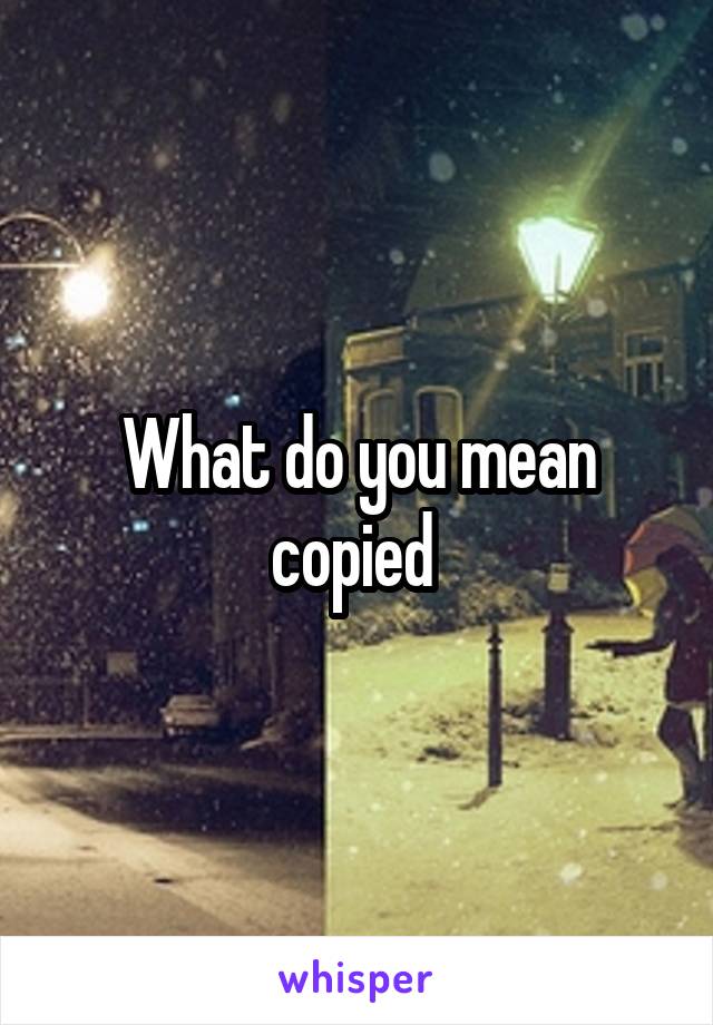 What do you mean copied 