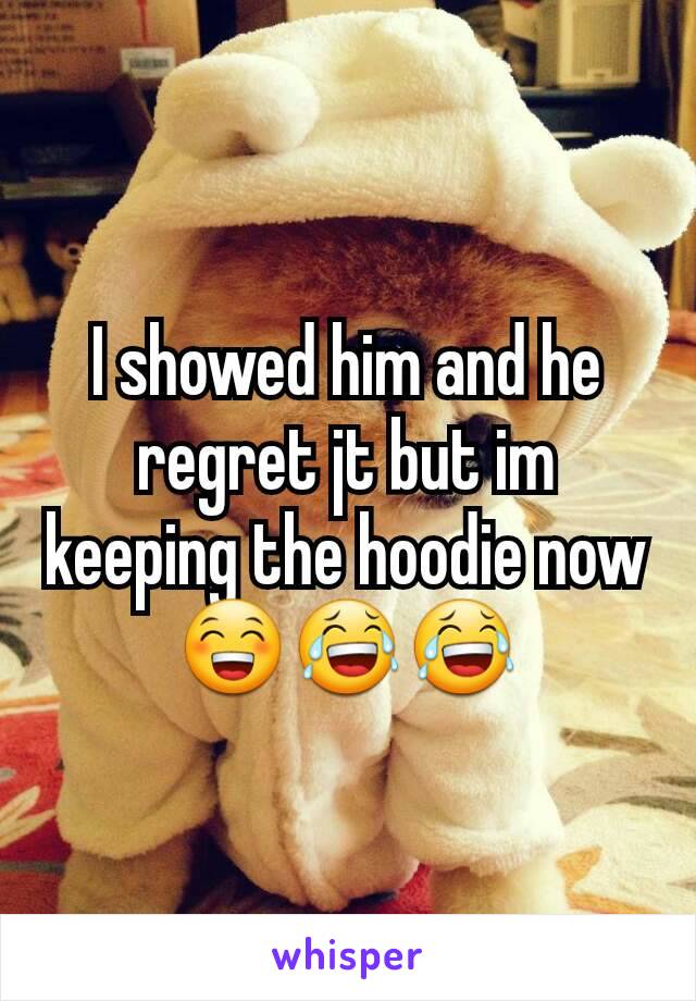 I showed him and he regret jt but im keeping the hoodie now😁😂😂