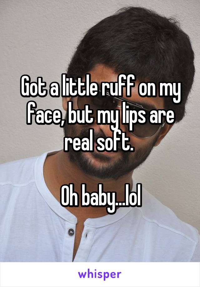 Got a little ruff on my face, but my lips are real soft. 

Oh baby...lol