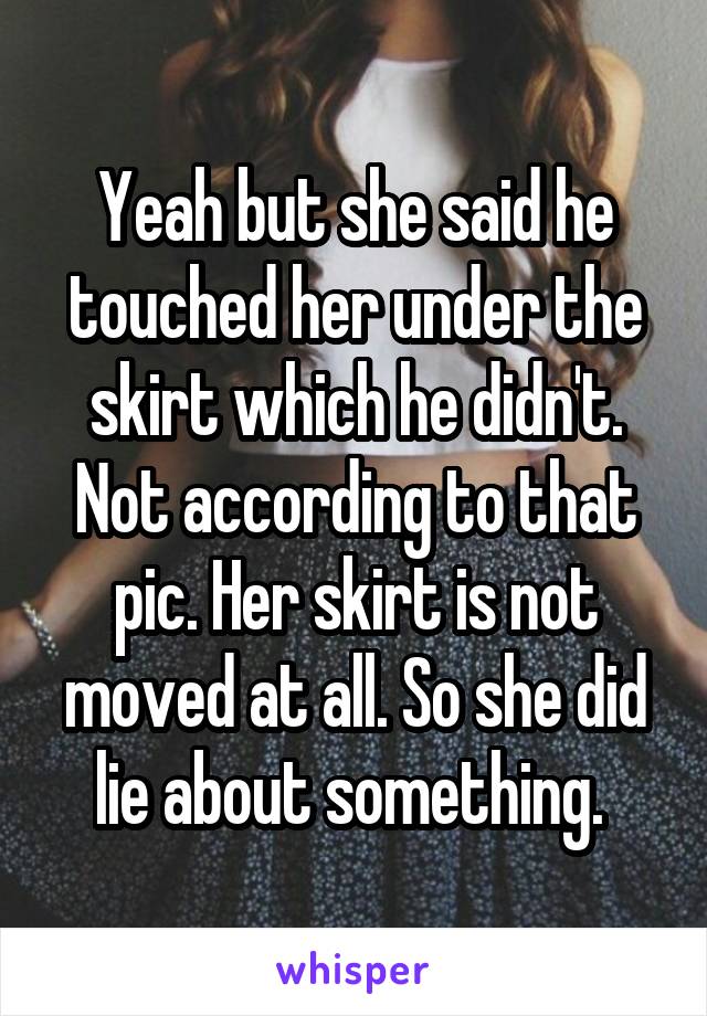 Yeah but she said he touched her under the skirt which he didn't. Not according to that pic. Her skirt is not moved at all. So she did lie about something. 