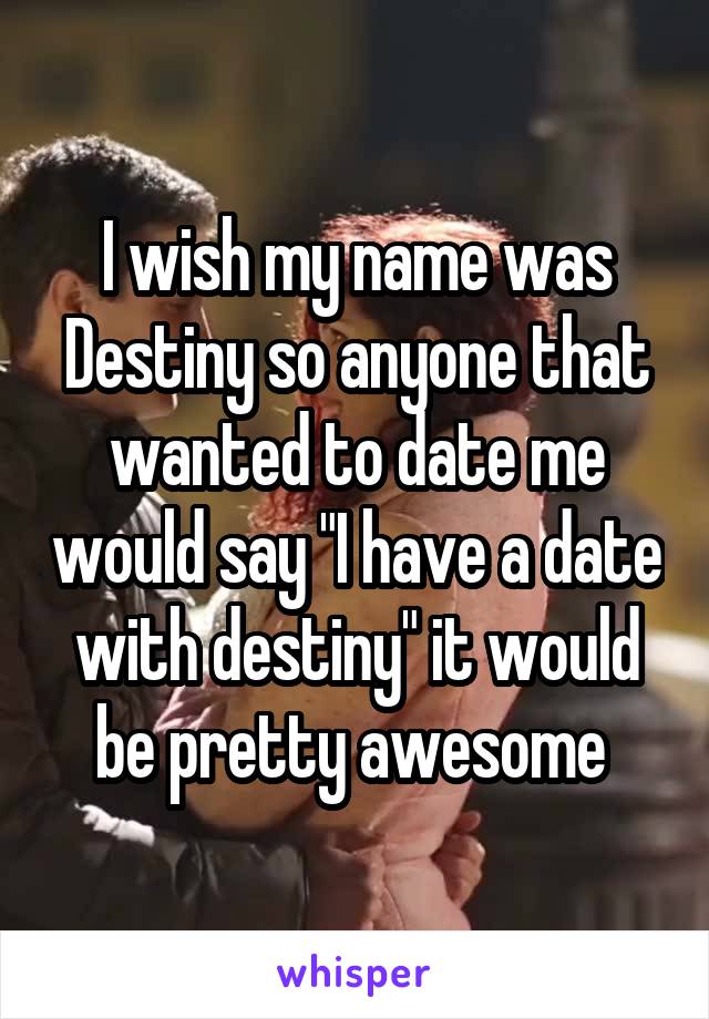 I wish my name was Destiny so anyone that wanted to date me would say "I have a date with destiny" it would be pretty awesome 