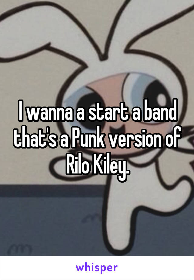 I wanna a start a band that's a Punk version of Rilo Kiley.