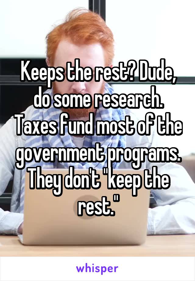 Keeps the rest? Dude, do some research. Taxes fund most of the government programs. They don't "keep the rest."