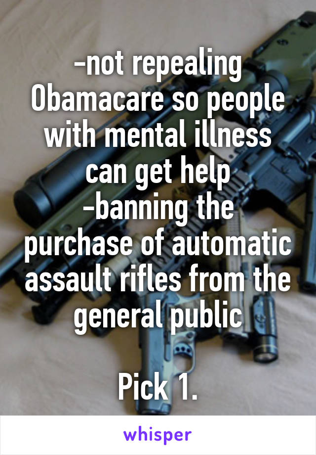 -not repealing Obamacare so people with mental illness can get help
-banning the purchase of automatic assault rifles from the general public

Pick 1.