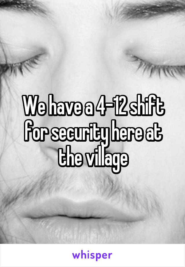 We have a 4-12 shift for security here at the village