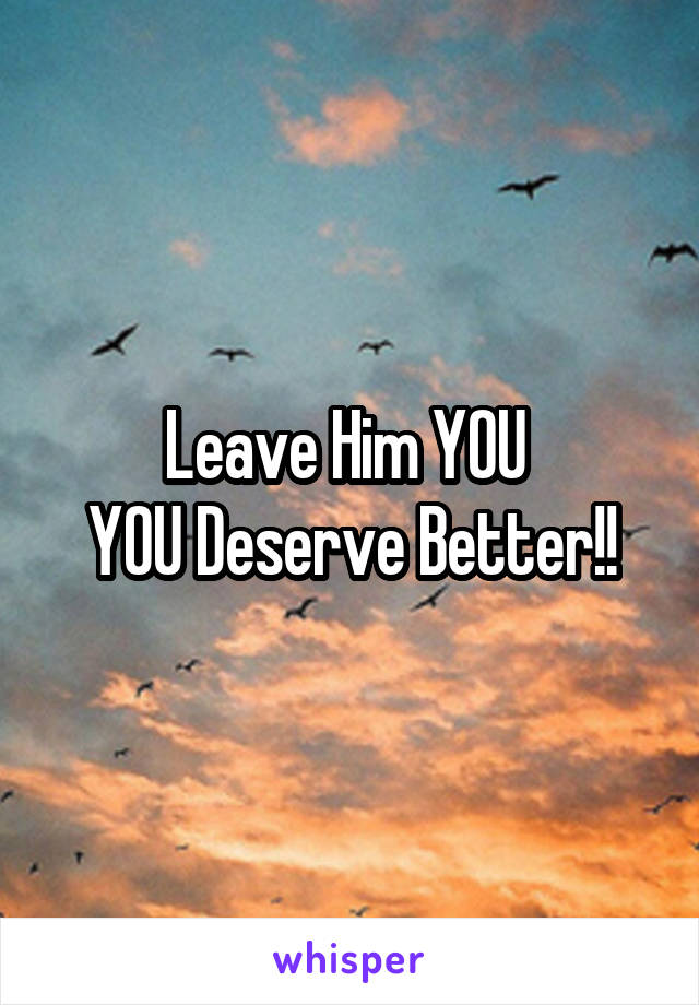 Leave Him YOU 
YOU Deserve Better!!