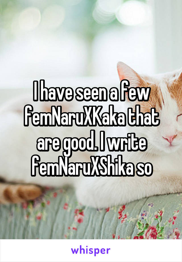 I have seen a few femNaruXKaka that are good. I write femNaruXShika so