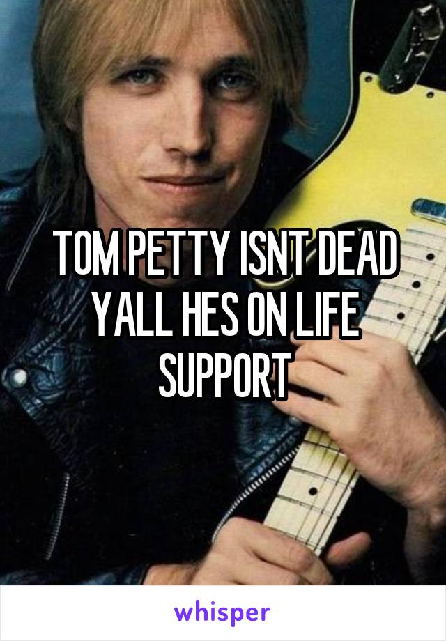 TOM PETTY ISNT DEAD YALL HES ON LIFE SUPPORT