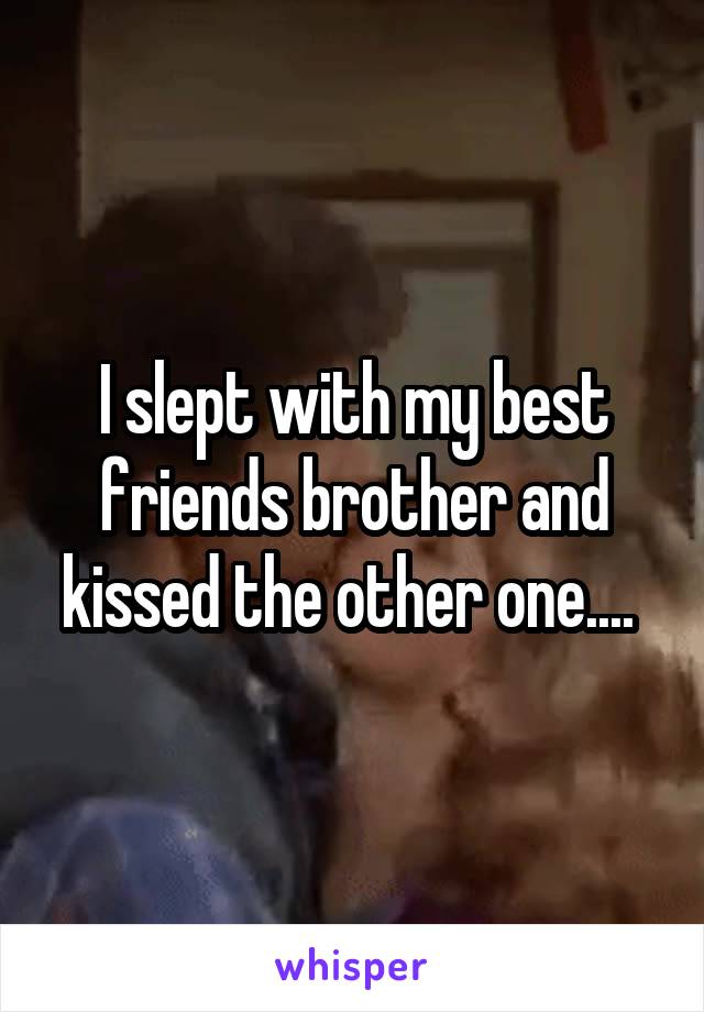 I slept with my best friends brother and kissed the other one.... 