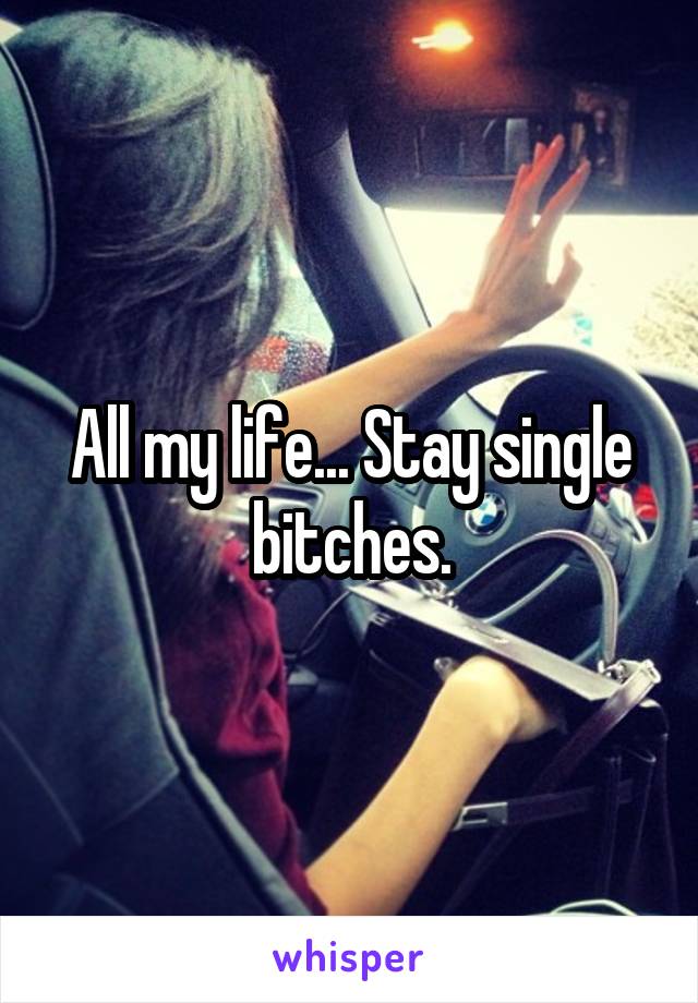 All my life... Stay single bitches.