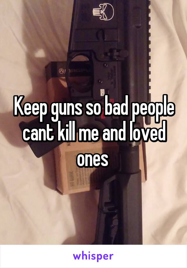 Keep guns so bad people cant kill me and loved ones 