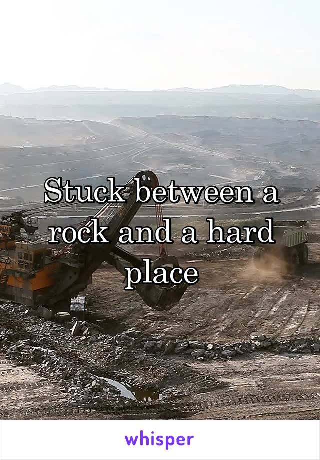 Stuck between a rock and a hard place
