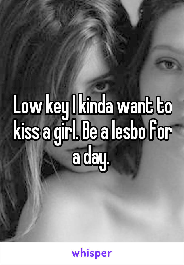Low key I kinda want to kiss a girl. Be a lesbo for a day. 