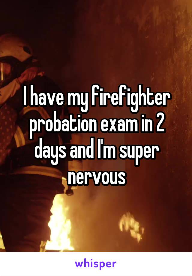 I have my firefighter probation exam in 2 days and I'm super nervous