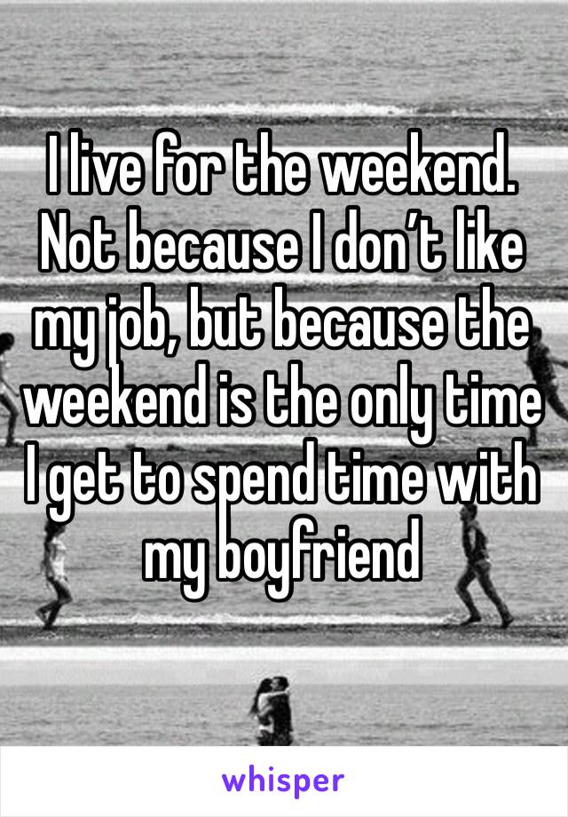 I live for the weekend. Not because I don’t like my job, but because the weekend is the only time I get to spend time with my boyfriend 