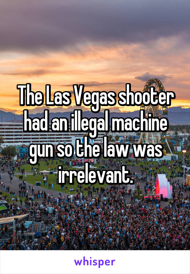 The Las Vegas shooter had an illegal machine gun so the law was irrelevant.