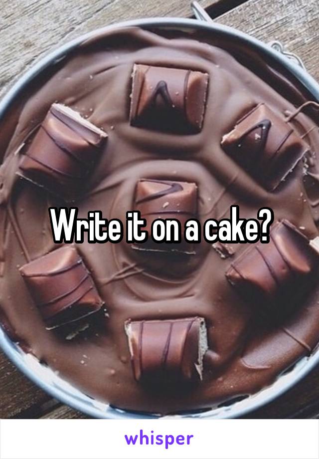 Write it on a cake?