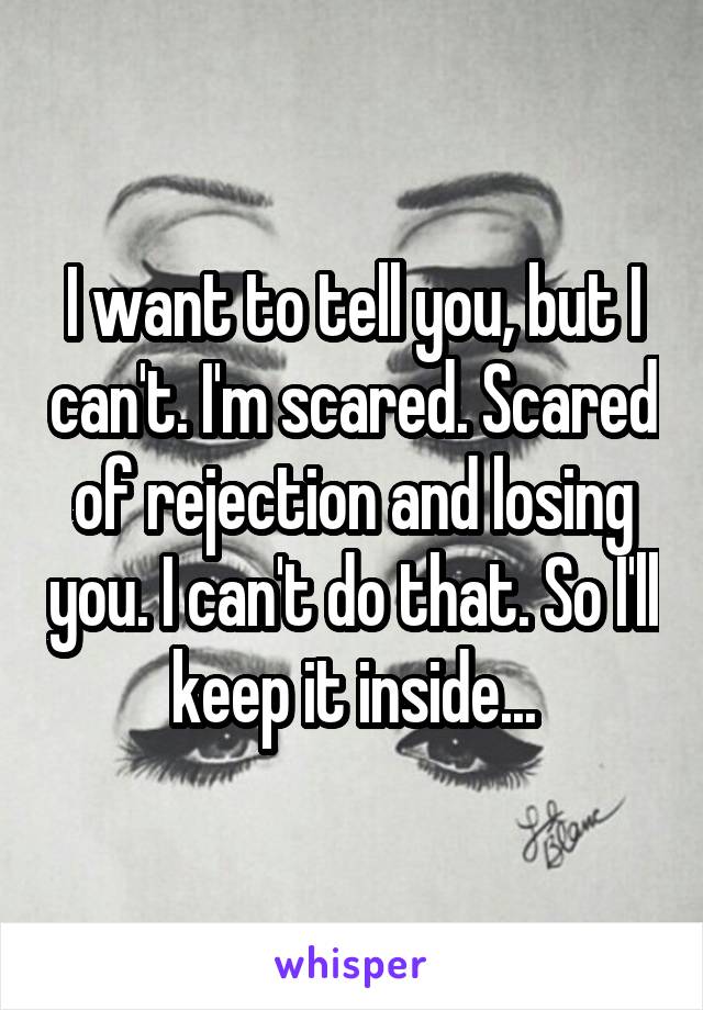 I want to tell you, but I can't. I'm scared. Scared of rejection and losing you. I can't do that. So I'll keep it inside...