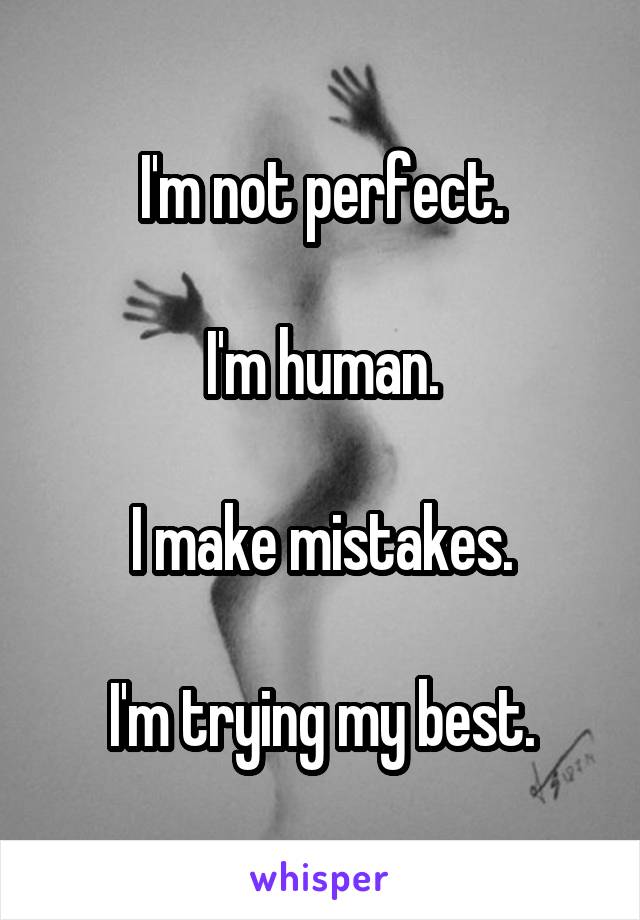 I'm not perfect.

I'm human.

I make mistakes.

I'm trying my best.