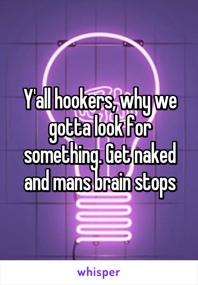 Y'all hookers, why we gotta look for something. Get naked and mans brain stops