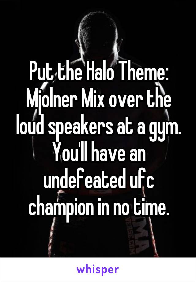 Put the Halo Theme: Mjolner Mix over the loud speakers at a gym. You'll have an undefeated ufc champion in no time.