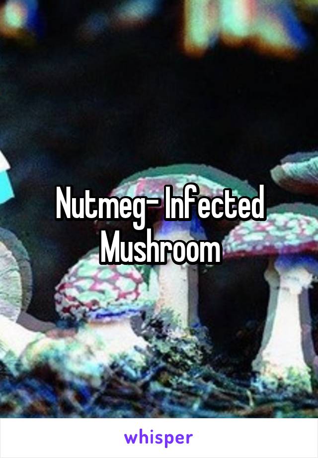 Nutmeg- Infected Mushroom