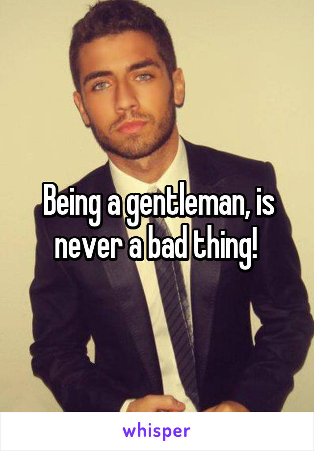 Being a gentleman, is never a bad thing! 