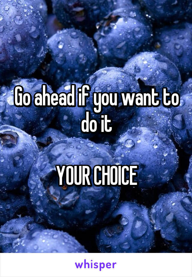 Go ahead if you want to do it

YOUR CHOICE
